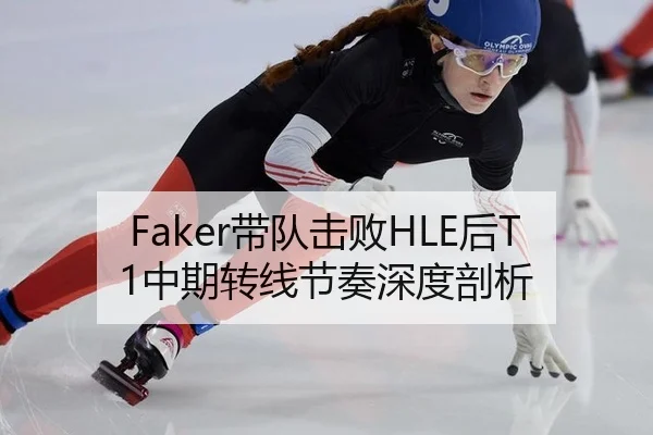 Faker带队击败HLE后T1中期转线节奏深度剖析