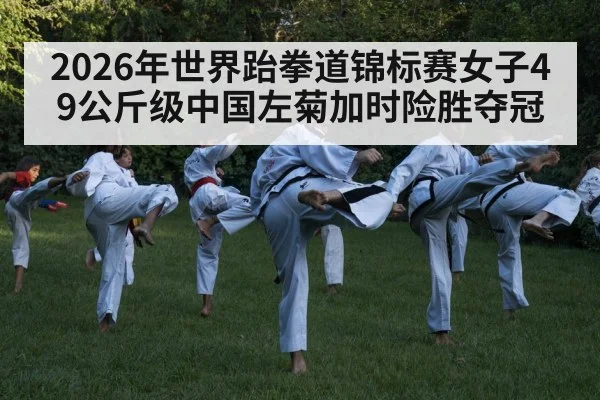 2026年世界跆拳道锦标赛女子49公斤级中国左菊加时险胜夺冠