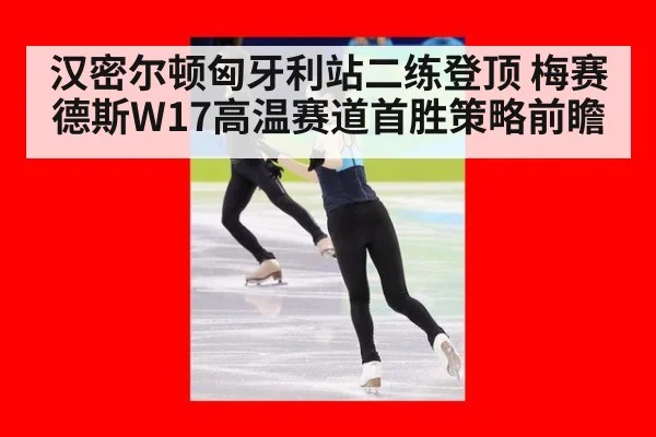 汉密尔顿匈牙利站二练登顶 梅赛德斯W17高温赛道首胜策略前瞻