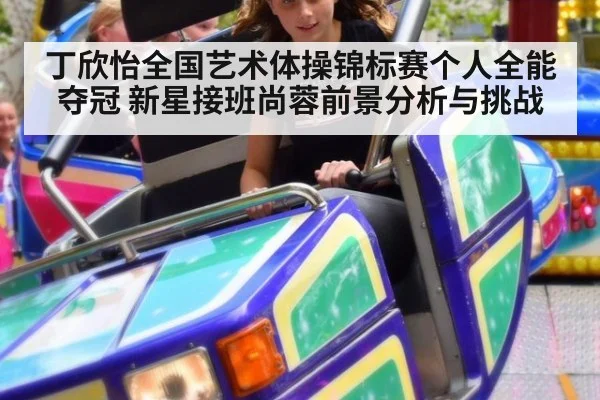 丁欣怡全国艺术体操锦标赛个人全能夺冠 新星接班尚蓉前景分析与挑战