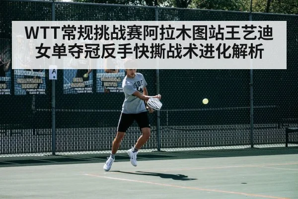 WTT常规挑战赛阿拉木图站王艺迪女单夺冠反手快撕战术进化解析